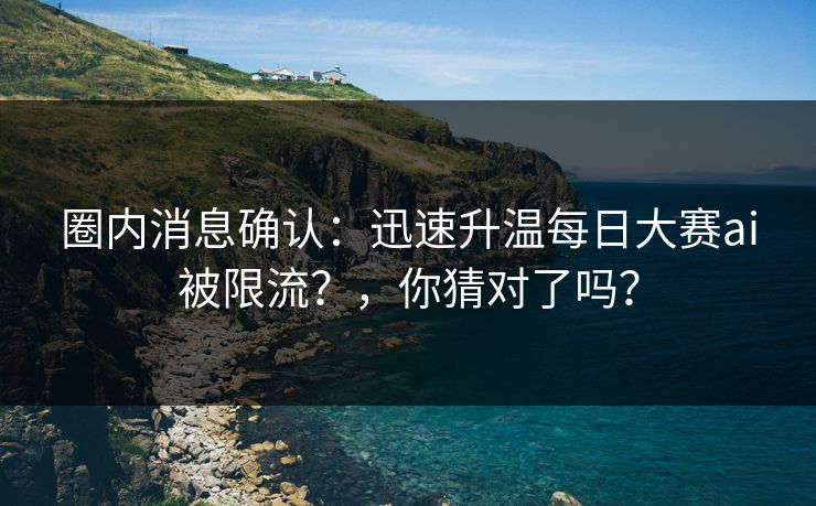 圈内消息确认：迅速升温每日大赛ai被限流？，你猜对了吗？