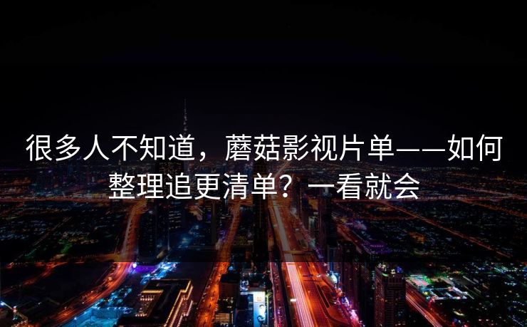 很多人不知道，蘑菇影视片单——如何整理追更清单？一看就会