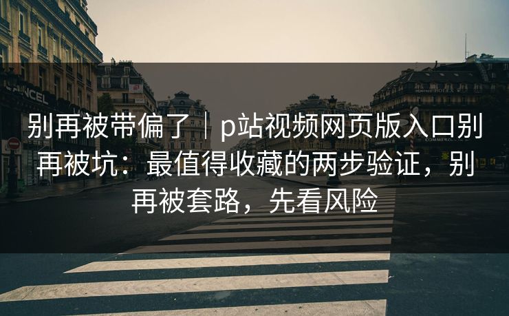 别再被带偏了｜p站视频网页版入口别再被坑：最值得收藏的两步验证，别再被套路，先看风险