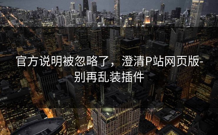 官方说明被忽略了，澄清P站网页版-别再乱装插件