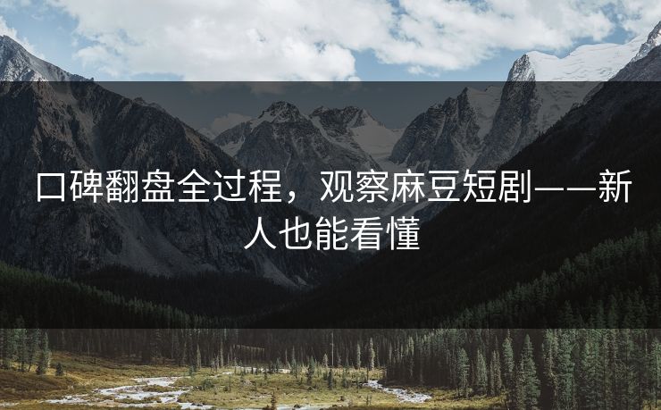 口碑翻盘全过程，观察麻豆短剧——新人也能看懂