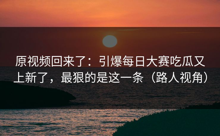 原视频回来了：引爆每日大赛吃瓜又上新了，最狠的是这一条（路人视角）