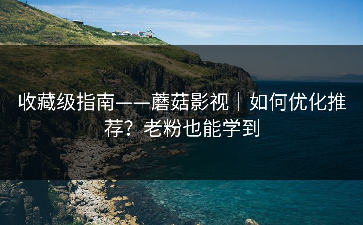 收藏级指南——蘑菇影视｜如何优化推荐？老粉也能学到