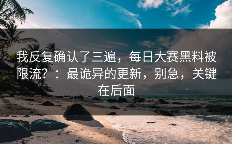 我反复确认了三遍，每日大赛黑料被限流？：最诡异的更新，别急，关键在后面