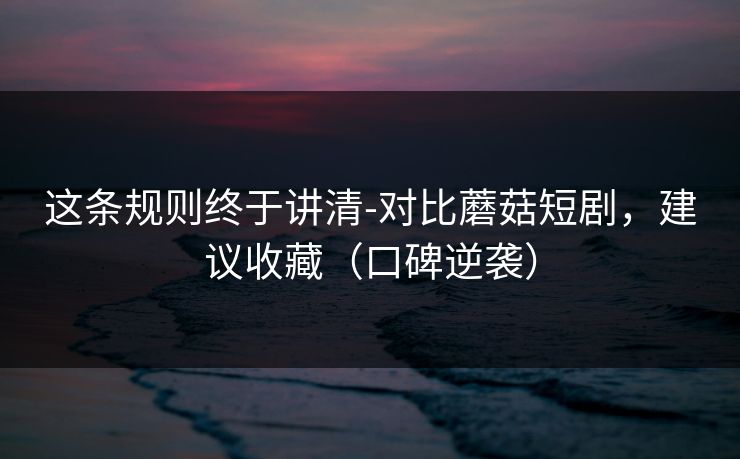 这条规则终于讲清-对比蘑菇短剧，建议收藏（口碑逆袭）