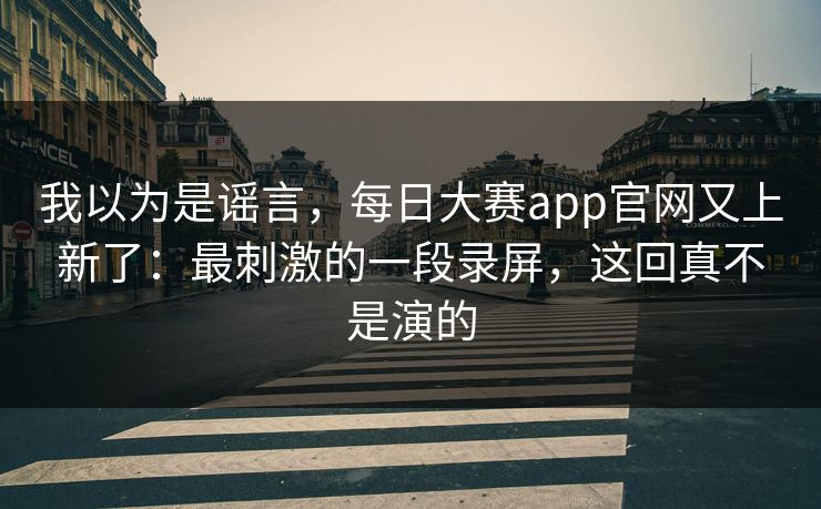 我以为是谣言，每日大赛app官网又上新了：最刺激的一段录屏，这回真不是演的