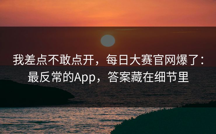 我差点不敢点开，每日大赛官网爆了：最反常的App，答案藏在细节里