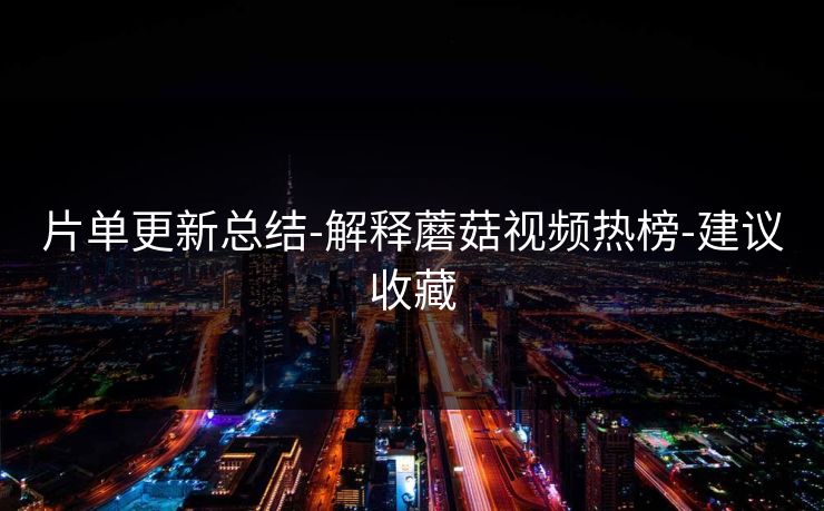 片单更新总结-解释蘑菇视频热榜-建议收藏