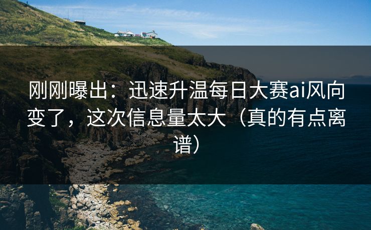 刚刚曝出：迅速升温每日大赛ai风向变了，这次信息量太大（真的有点离谱）