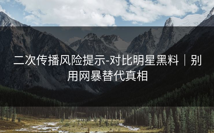 二次传播风险提示-对比明星黑料｜别用网暴替代真相