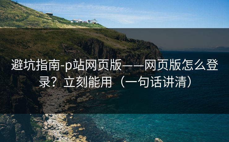 避坑指南-p站网页版——网页版怎么登录？立刻能用（一句话讲清）