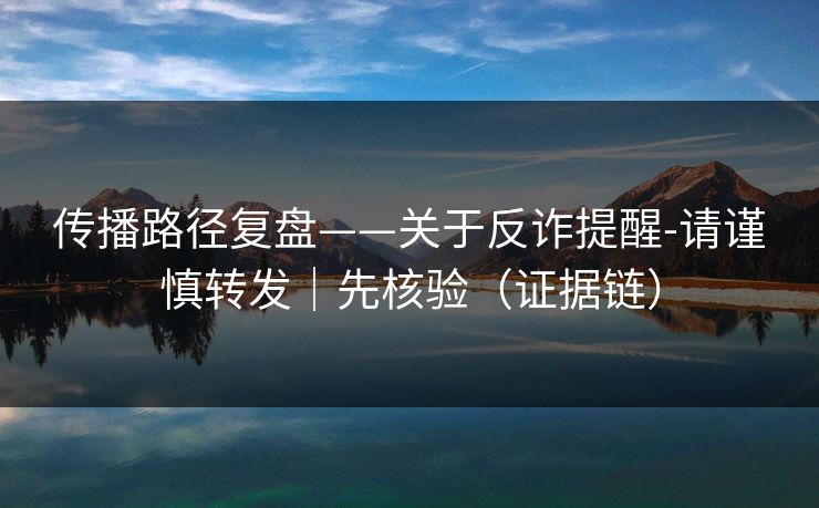 传播路径复盘——关于反诈提醒-请谨慎转发｜先核验（证据链）
