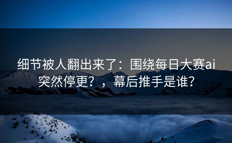 细节被人翻出来了：围绕每日大赛ai突然停更？，幕后推手是谁？