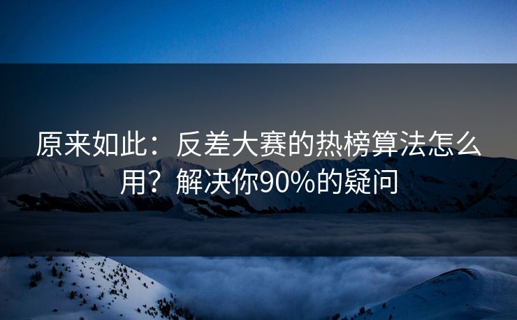 原来如此：反差大赛的热榜算法怎么用？解决你90%的疑问