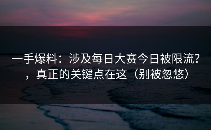 一手爆料：涉及每日大赛今日被限流？，真正的关键点在这（别被忽悠）