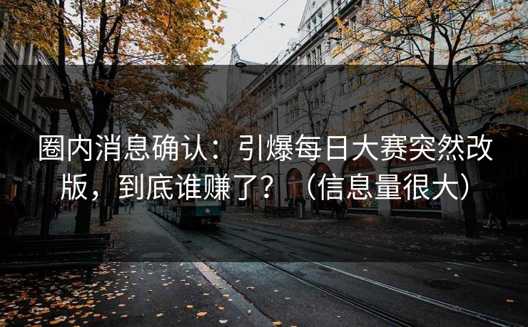 圈内消息确认：引爆每日大赛突然改版，到底谁赚了？（信息量很大）