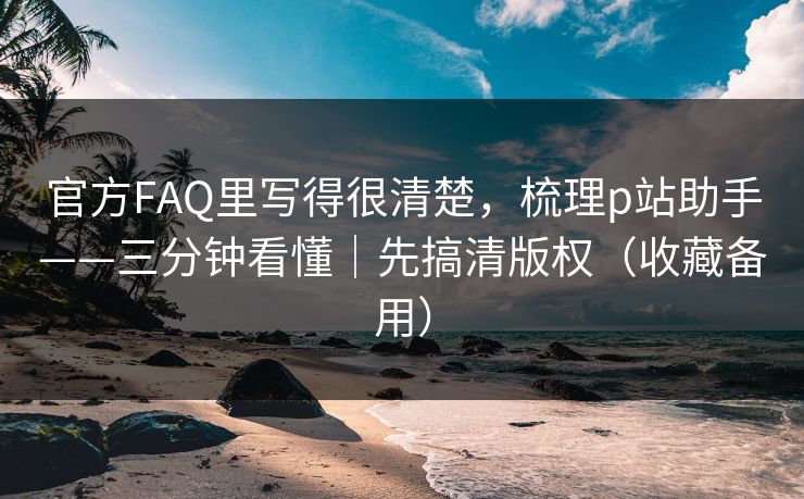 官方FAQ里写得很清楚，梳理p站助手——三分钟看懂｜先搞清版权（收藏备用）