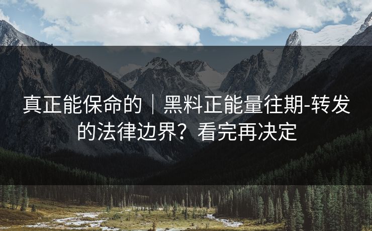 真正能保命的｜黑料正能量往期-转发的法律边界？看完再决定