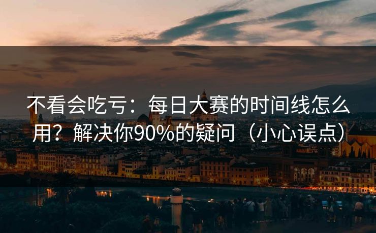 不看会吃亏：每日大赛的时间线怎么用？解决你90%的疑问（小心误点）
