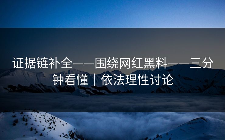 证据链补全——围绕网红黑料——三分钟看懂｜依法理性讨论