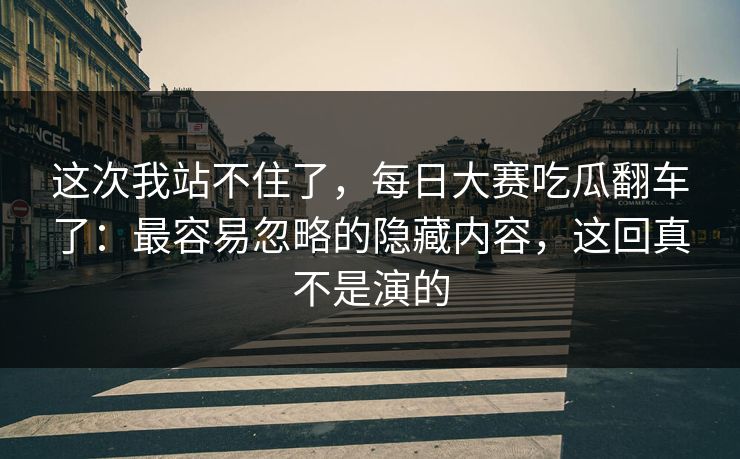 这次我站不住了，每日大赛吃瓜翻车了：最容易忽略的隐藏内容，这回真不是演的