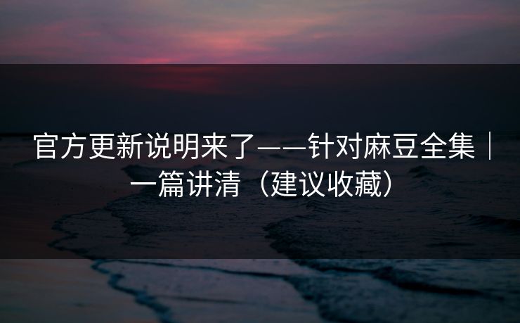 官方更新说明来了——针对麻豆全集｜一篇讲清（建议收藏）
