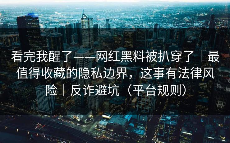 看完我醒了——网红黑料被扒穿了｜最值得收藏的隐私边界，这事有法律风险｜反诈避坑（平台规则）