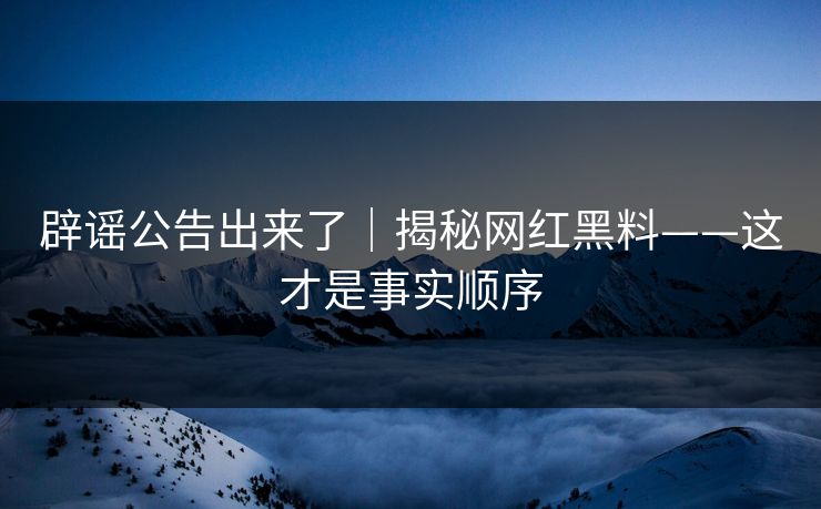 辟谣公告出来了｜揭秘网红黑料——这才是事实顺序