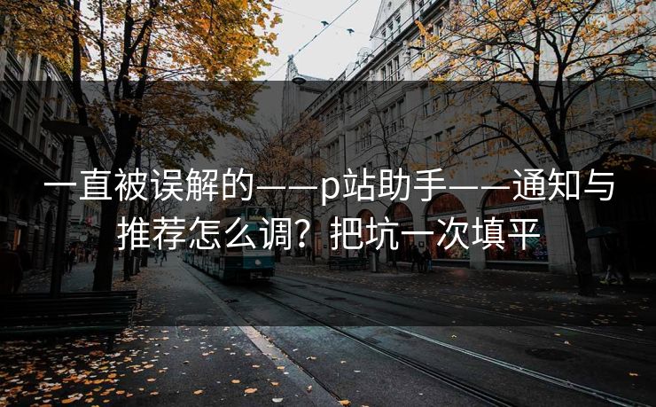 一直被误解的——p站助手——通知与推荐怎么调？把坑一次填平