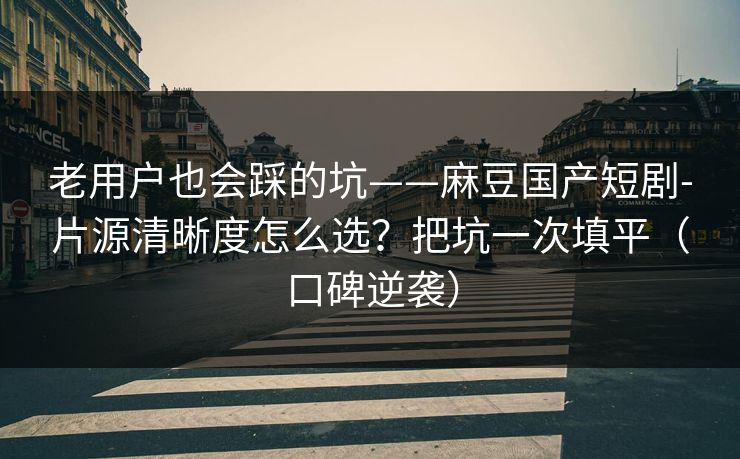 老用户也会踩的坑——麻豆国产短剧-片源清晰度怎么选？把坑一次填平（口碑逆袭）