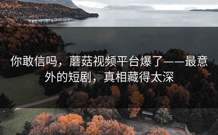 你敢信吗，蘑菇视频平台爆了——最意外的短剧，真相藏得太深