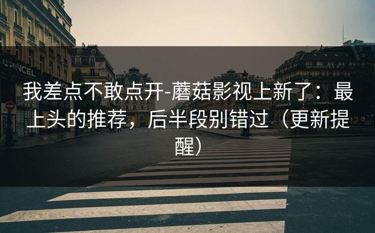 我差点不敢点开-蘑菇影视上新了：最上头的推荐，后半段别错过（更新提醒）