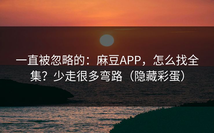 一直被忽略的：麻豆APP，怎么找全集？少走很多弯路（隐藏彩蛋）