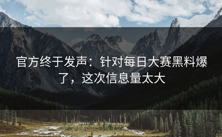 官方终于发声：针对每日大赛黑料爆了，这次信息量太大