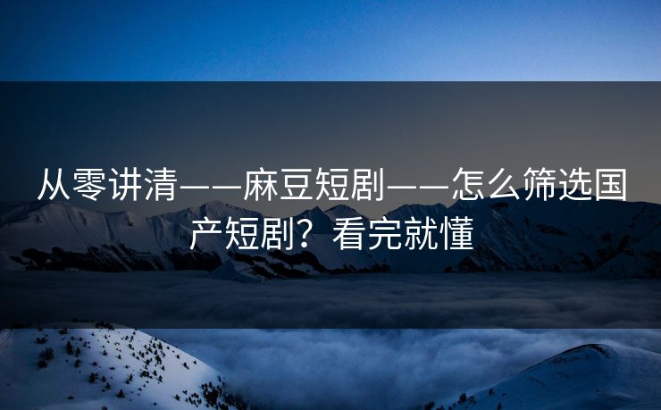 从零讲清——麻豆短剧——怎么筛选国产短剧？看完就懂