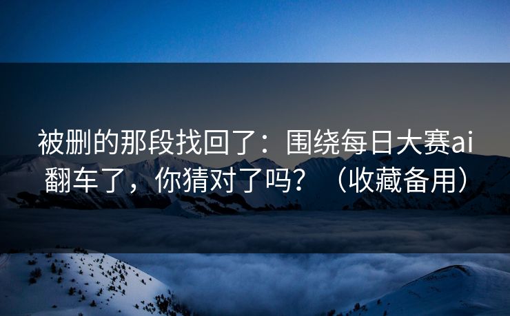 被删的那段找回了：围绕每日大赛ai翻车了，你猜对了吗？（收藏备用）