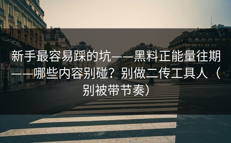 新手最容易踩的坑——黑料正能量往期——哪些内容别碰？别做二传工具人（别被带节奏）