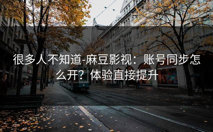 很多人不知道-麻豆影视：账号同步怎么开？体验直接提升