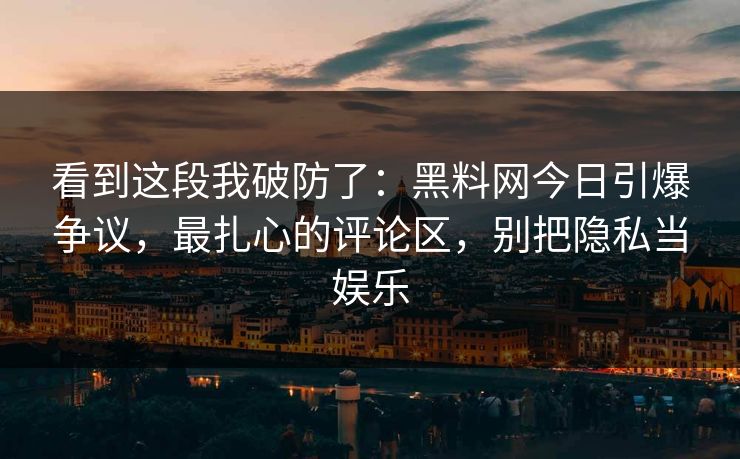 看到这段我破防了：黑料网今日引爆争议，最扎心的评论区，别把隐私当娱乐