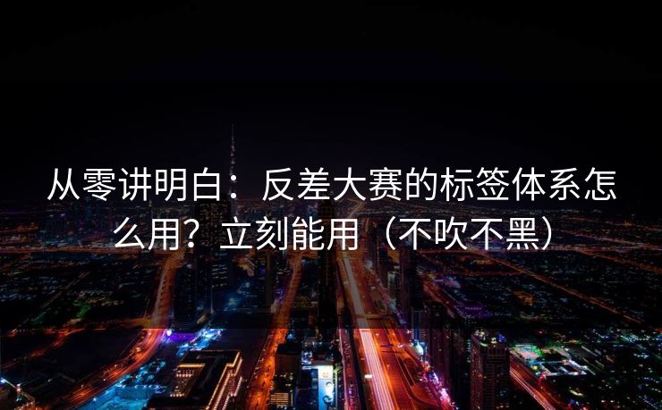 从零讲明白：反差大赛的标签体系怎么用？立刻能用（不吹不黑）