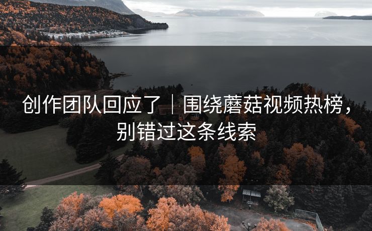 创作团队回应了｜围绕蘑菇视频热榜，别错过这条线索