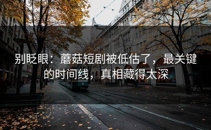别眨眼：蘑菇短剧被低估了，最关键的时间线，真相藏得太深
