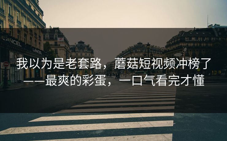 我以为是老套路，蘑菇短视频冲榜了——最爽的彩蛋，一口气看完才懂