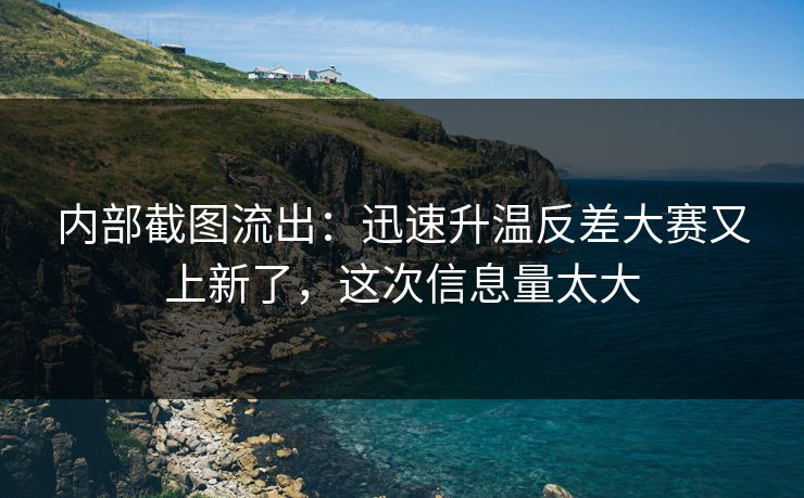 内部截图流出：迅速升温反差大赛又上新了，这次信息量太大