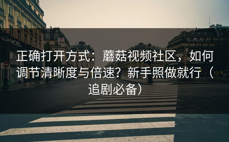 正确打开方式：蘑菇视频社区，如何调节清晰度与倍速？新手照做就行（追剧必备）