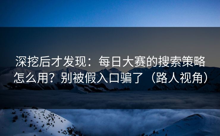 深挖后才发现：每日大赛的搜索策略怎么用？别被假入口骗了（路人视角）