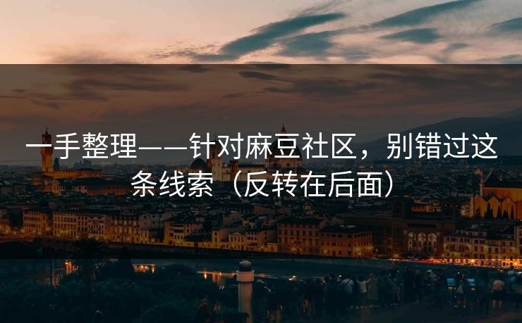 一手整理——针对麻豆社区，别错过这条线索（反转在后面）