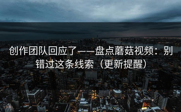 创作团队回应了——盘点蘑菇视频：别错过这条线索（更新提醒）