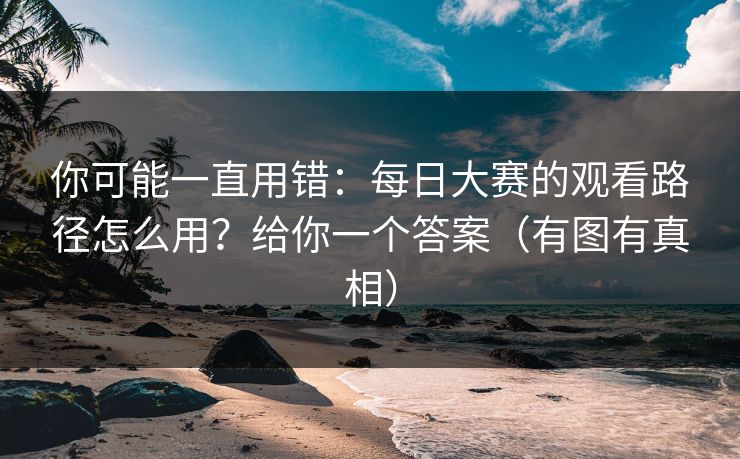 你可能一直用错：每日大赛的观看路径怎么用？给你一个答案（有图有真相）