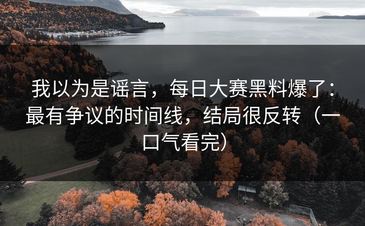 我以为是谣言，每日大赛黑料爆了：最有争议的时间线，结局很反转（一口气看完）